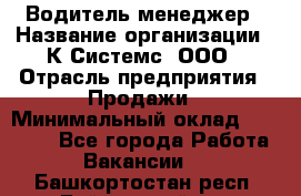 Водитель-менеджер › Название организации ­ К Системс, ООО › Отрасль предприятия ­ Продажи › Минимальный оклад ­ 35 000 - Все города Работа » Вакансии   . Башкортостан респ.,Баймакский р-н